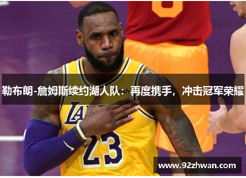 勒布朗-詹姆斯续约湖人队：再度携手，冲击冠军荣耀