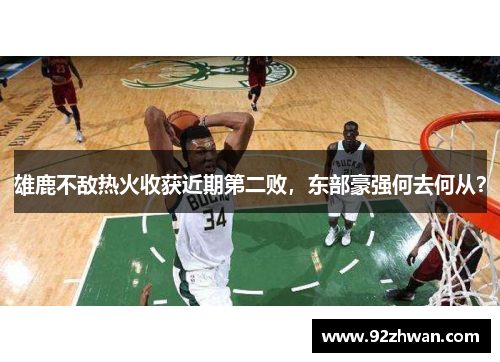 雄鹿不敌热火收获近期第二败，东部豪强何去何从？