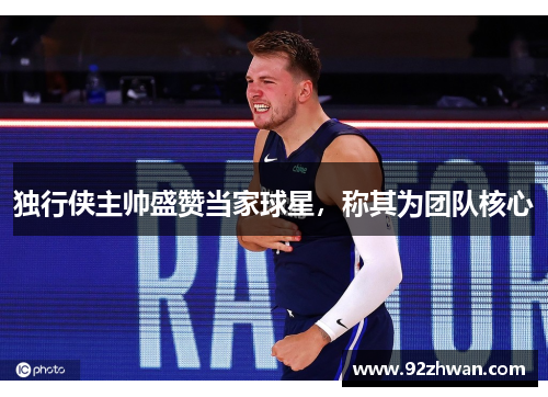 独行侠主帅盛赞当家球星，称其为团队核心