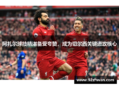 阿扎尔球技精湛备受夸赞，成为切尔西关键进攻核心