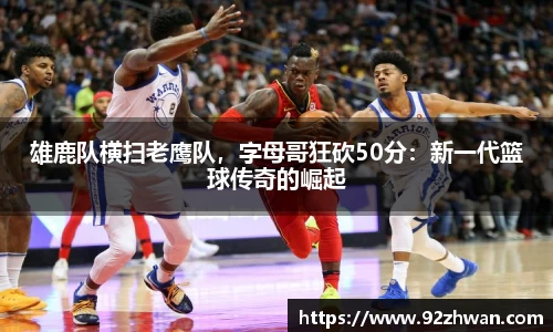雄鹿队横扫老鹰队，字母哥狂砍50分：新一代篮球传奇的崛起