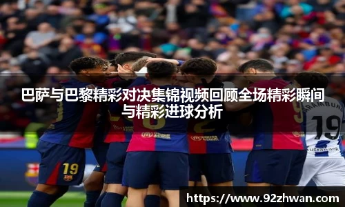 巴萨与巴黎精彩对决集锦视频回顾全场精彩瞬间与精彩进球分析