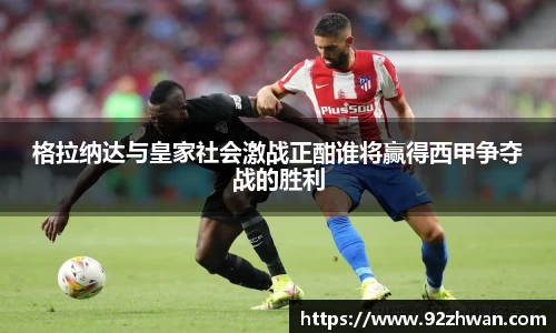 格拉纳达与皇家社会激战正酣谁将赢得西甲争夺战的胜利